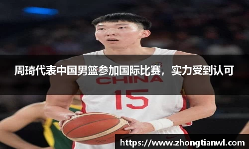 周琦代表中国男篮参加国际比赛，实力受到认可