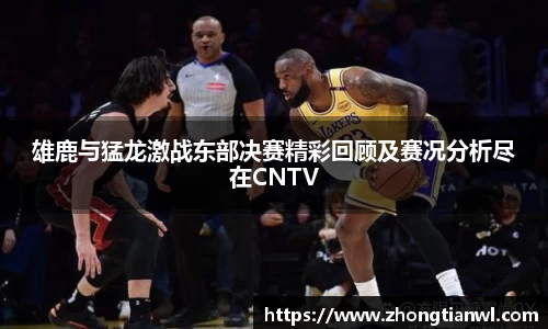 雄鹿与猛龙激战东部决赛精彩回顾及赛况分析尽在CNTV